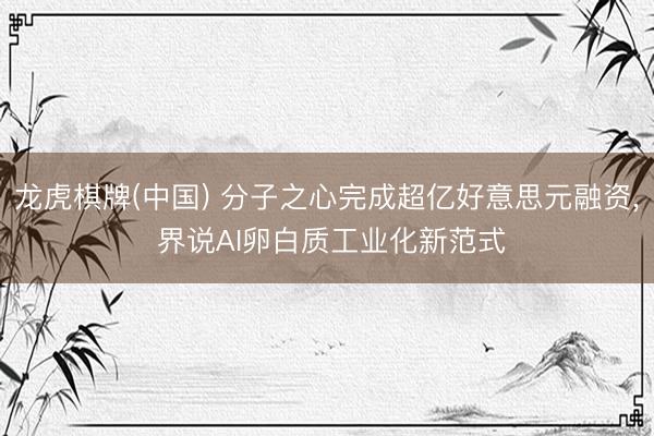 龙虎棋牌(中国) 分子之心完成超亿好意思元融资, 界说AI卵白质工业化新范式