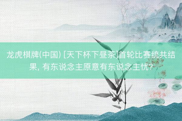 龙虎棋牌(中国) [天下杯下昼茶]首轮比赛统共结果， 有东说念主原意有东说念主忧?