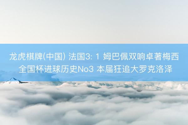 龙虎棋牌(中国) 法国3: 1 姆巴佩双响卓著梅西 全国杯进球历史No3 本届狂追大罗克洛泽