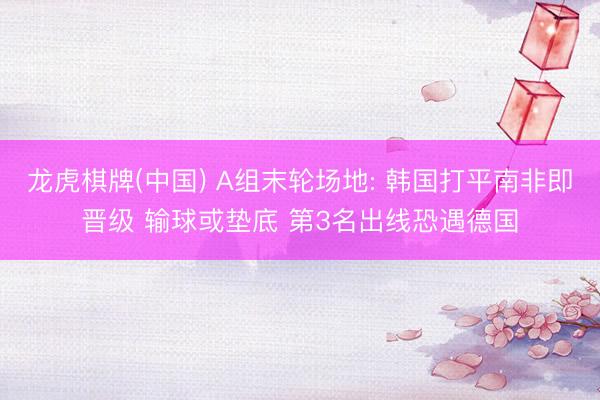龙虎棋牌(中国) A组末轮场地: 韩国打平南非即晋级 输球或垫底 第3名出线恐遇德国